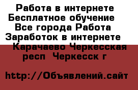 Работа в интернете. Бесплатное обучение. - Все города Работа » Заработок в интернете   . Карачаево-Черкесская респ.,Черкесск г.